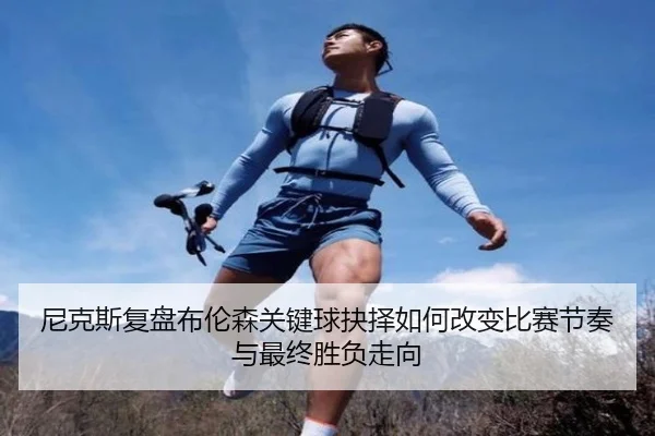 尼克斯复盘布伦森关键球抉择如何改变比赛节奏与最终胜负走向