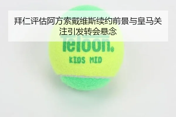 拜仁评估阿方索戴维斯续约前景与皇马关注引发转会悬念