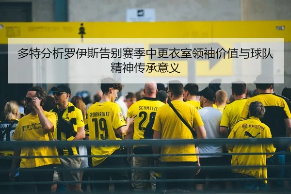 多特分析罗伊斯告别赛季中更衣室领袖价值与球队精神传承意义