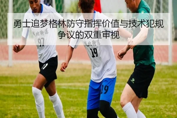 勇士追梦格林防守指挥价值与技术犯规争议的双重审视